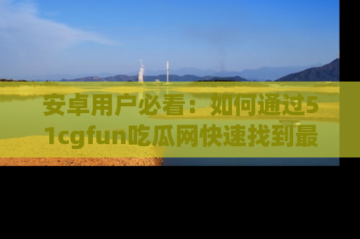 安卓用户必看:如何通过51cgfun吃瓜网快速找到最新链接?