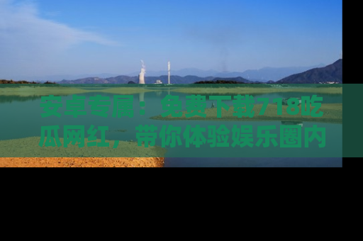 安卓专属：免费下载718吃瓜网红，带你体验娱乐圈内幕
