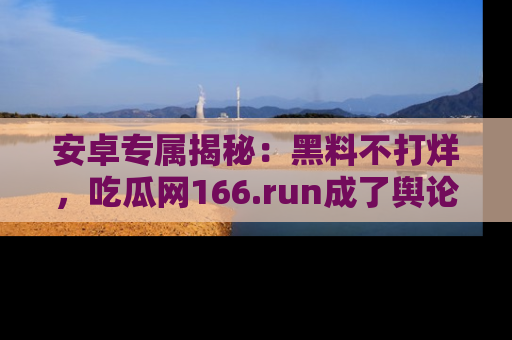 安卓专属揭秘:黑料不打烊,吃瓜网166.run成了舆论风暴的中心