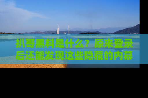 扒哥黑料是什么？原来登录后还能发现这些隐藏的内幕！