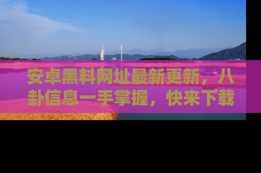 安卓黑料网址最新更新,八卦信息一手掌握,快来下载