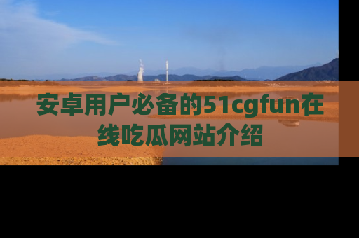 安卓用户必备的51cgfun在线吃瓜网站介绍