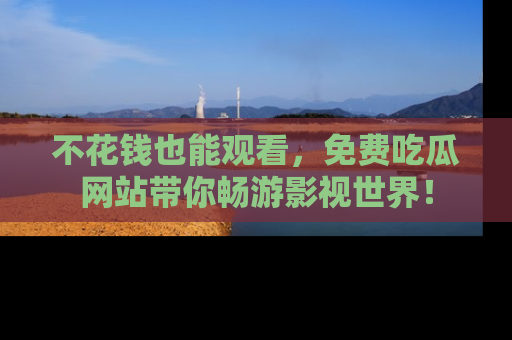 不花钱也能观看，免费吃瓜网站带你畅游影视世界！
