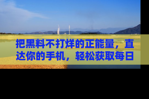 把黑料不打烊的正能量，直达你的手机，轻松获取每日新鲜八卦！