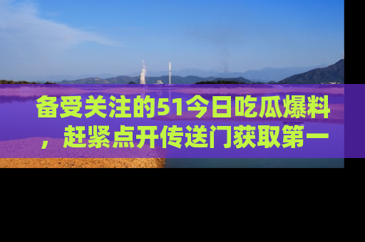 备受关注的51今日吃瓜爆料，赶紧点开传送门获取第一手消息！