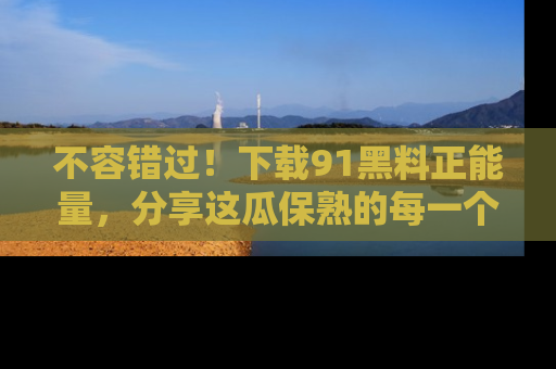 不容错过！下载91黑料正能量，分享这瓜保熟的每一个瞬间！