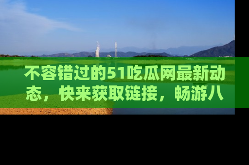 不容错过的51吃瓜网最新动态，快来获取链接，畅游八卦世界！