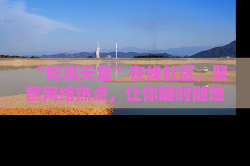 “吃瓜天堂”在线社区,聚焦网络热点,让你随时随地吃瓜不停