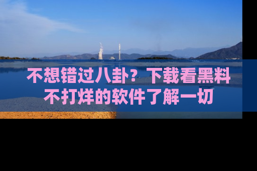 不想错过八卦？下载看黑料不打烊的软件了解一切