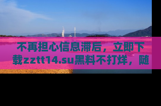 不再担心信息滞后，立即下载zztt14.su黑料不打烊，随时获取新鲜黑料！