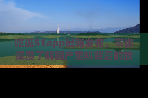 吃瓜51app最新发布，带你深度了解国产黑料背后的故事！
