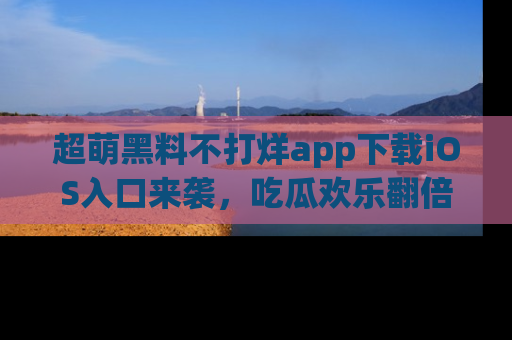 超萌黑料不打烊app下载iOS入口来袭,吃瓜欢乐翻倍!