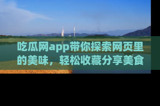 吃瓜网app带你探索网页里的美味,轻松收藏分享美食秘笈