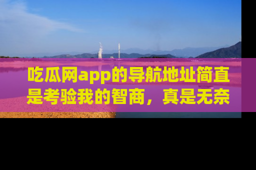 吃瓜网app的导航地址简直是考验我的智商,真是无奈!