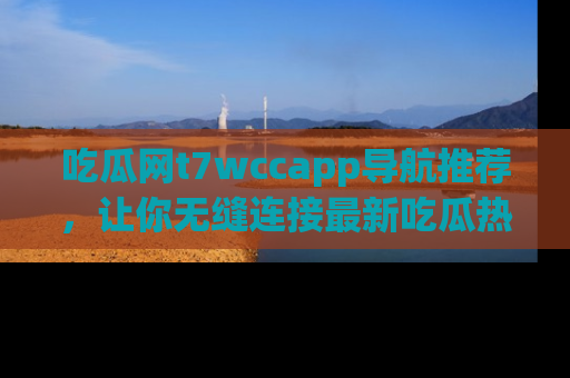 吃瓜网t7wccapp导航推荐,让你无缝连接最新吃瓜热点内容!