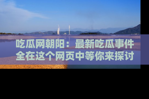 吃瓜网朝阳:最新吃瓜事件全在这个网页中等你来探讨!