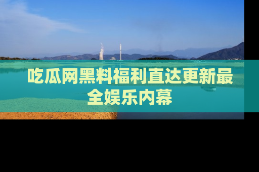 吃瓜网黑料福利直达更新最全娱乐内幕