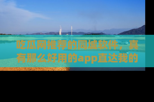 吃瓜网推荐的同城软件,真有那么好用的app直达我的心吗?