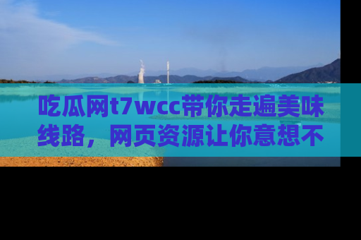 吃瓜网t7wcc带你走遍美味线路,网页资源让你意想不到!