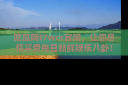 吃瓜网t7wcc官网,让你尽情享受每日新鲜娱乐八卦!