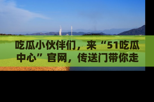 吃瓜小伙伴们，来“51吃瓜中心”官网，传送门带你走入八卦世界！