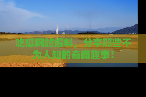 吃瓜网站爆料,分享那些不为人知的奇闻趣事!