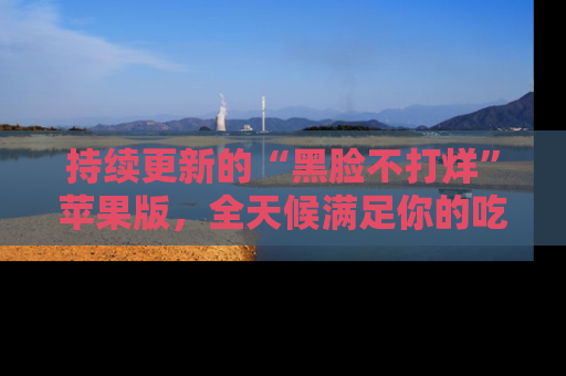 持续更新的“黑脸不打烊”苹果版，全天候满足你的吃瓜需求！