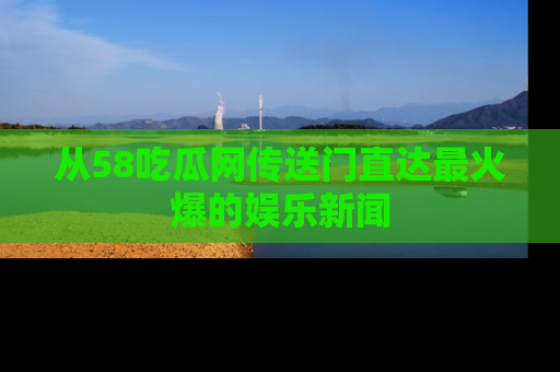 从58吃瓜网传送门直达最火爆的娱乐新闻
