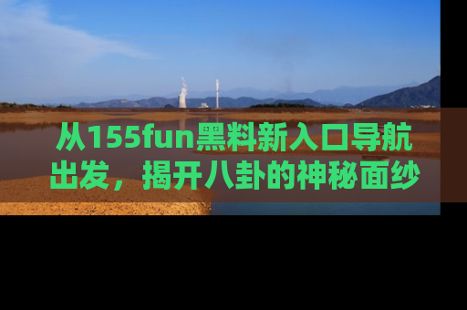 从155fun黑料新入口导航出发，揭开八卦的神秘面纱！