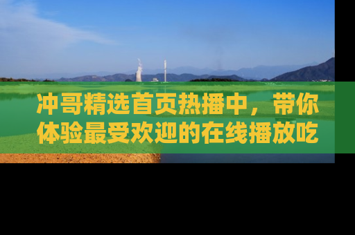 冲哥精选首页热播中，带你体验最受欢迎的在线播放吃瓜节目