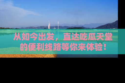 从如今出发，直达吃瓜天堂的便利线路等你来体验！