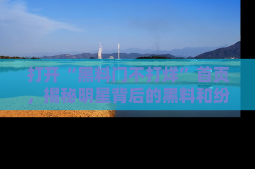 打开“黑料门不打烊”首页，揭秘明星背后的黑料和纷争真相！