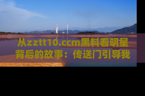 从zztt10.ccm黑料看明星背后的故事：传送门引导我们探索真相！