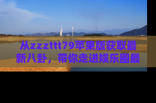 从zzzttt79苹果版获取最新八卦，带你走进娱乐圈最热内幕！