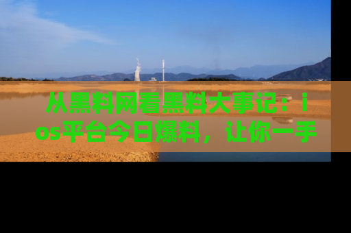 从黑料网看黑料大事记：ios平台今日爆料，让你一手掌握八卦内幕