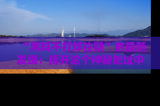 “黑料不打烊往期”的最新发现：揭开这个神秘地址中的爆笑黑料面纱