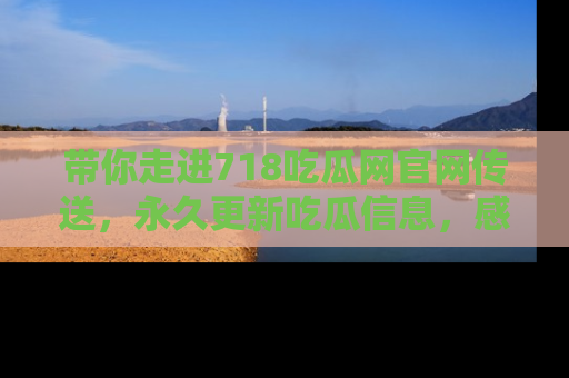 带你走进718吃瓜网官网传送，永久更新吃瓜信息，感受娱乐圈的风云变幻！