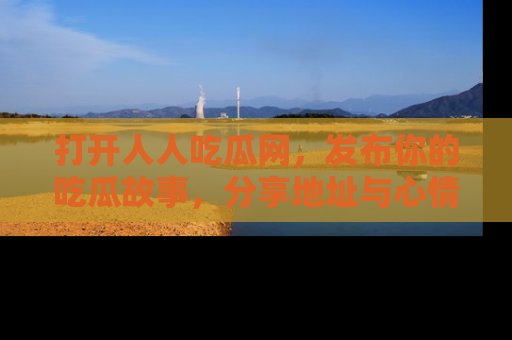 打开人人吃瓜网，发布你的吃瓜故事，分享地址与心情！