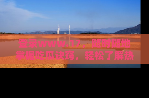 登录www.17，随时随地掌握吃瓜诀窍，轻松了解热点！