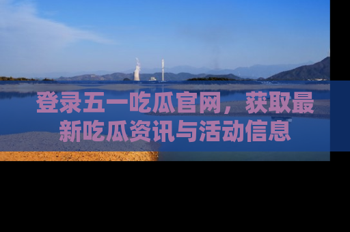 登录五一吃瓜官网，获取最新吃瓜资讯与活动信息