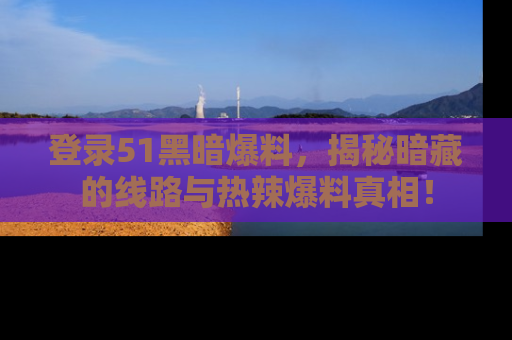 登录51黑暗爆料，揭秘暗藏的线路与热辣爆料真相！