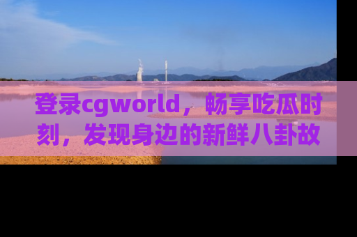登录cgworld，畅享吃瓜时刻，发现身边的新鲜八卦故事