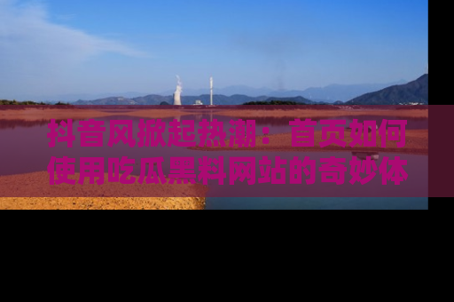 抖音风掀起热潮：首页如何使用吃瓜黑料网站的奇妙体验