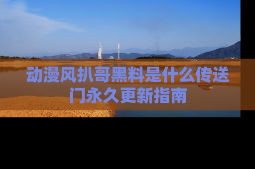 动漫风扒哥黑料是什么传送门永久更新指南
