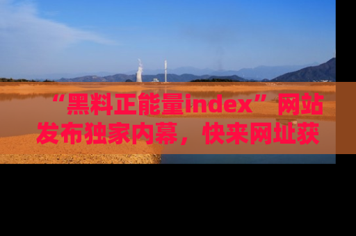 “黑料正能量index”网站发布独家内幕，快来网址获取精彩内容吧！