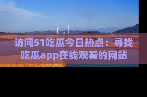 访问51吃瓜今日热点：寻找吃瓜app在线观看的网站