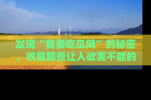 发现“我要吃瓜网”的秘密,收藏那些让人欲罢不能的吃瓜段子。