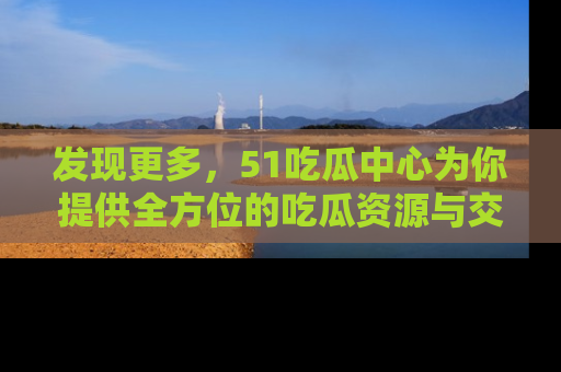 发现更多，51吃瓜中心为你提供全方位的吃瓜资源与交流平台