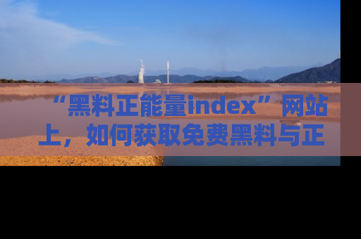 “黑料正能量index”网站上，如何获取免费黑料与正能量资讯？