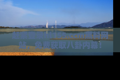 赶紧登录hl155.ccm黑料网站，免费获取八卦内幕！